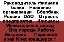 Руководитель филиала банка › Название организации ­ Сбербанк России, ОАО › Отрасль предприятия ­ Филиалы › Минимальный оклад ­ 1 - Все города Работа » Вакансии   . Пермский край,Красновишерск г.